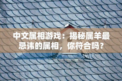 中文属相游戏：揭秘属羊最忌讳的属相，你符合吗？