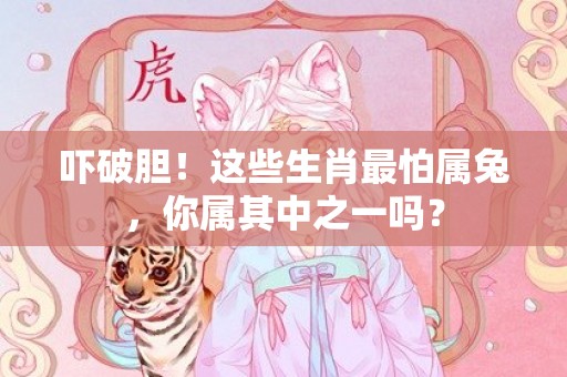 吓破胆！这些生肖最怕属兔，你属其中之一吗？