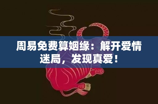 周易免费算姻缘：解开爱情迷局，发现真爱！
