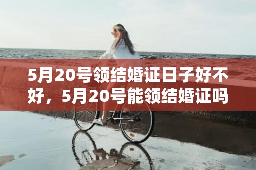5月20号领结婚证日子好不好，5月20号能领结婚证吗周六