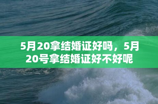 5月20拿结婚证好吗，5月20号拿结婚证好不好呢