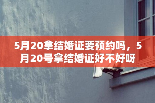 5月20拿结婚证要预约吗，5月20号拿结婚证好不好呀