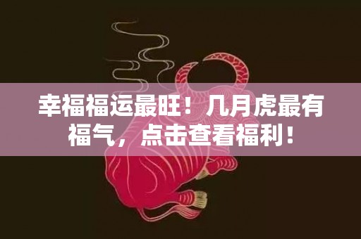 幸福福运最旺！几月虎最有福气，点击查看福利！