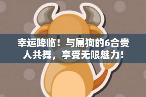幸运降临！与属狗的6合贵人共舞，享受无限魅力！