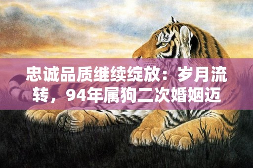 忠诚品质继续绽放：岁月流转，94年属狗二次婚姻迈向新天地