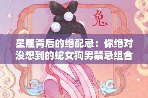 星座背后的绝配忌：你绝对没想到的蛇女狗男禁忌组合