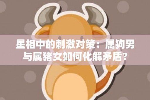 星相中的刺激对策：属狗男与属猪女如何化解矛盾？