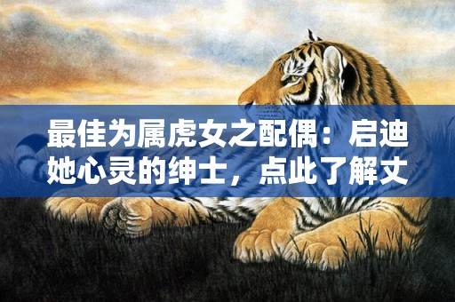 最佳为属虎女之配偶：启迪她心灵的绅士，点此了解丈夫品质