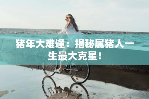 猪年大难逢：揭秘属猪人一生最大克星！