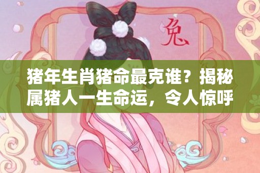 猪年生肖猪命最克谁？揭秘属猪人一生命运，令人惊呼！
