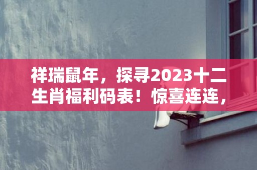 祥瑞鼠年，探寻2023十二生肖福利码表！惊喜连连，迎接好运降临！