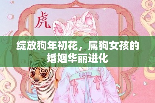 绽放狗年初花，属狗女孩的婚姻华丽进化