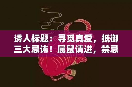 诱人标题：寻觅真爱，抵御三大忌讳！属鼠请进，禁忌无法阻挡！