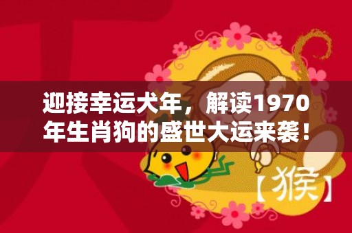 迎接幸运犬年，解读1970年生肖狗的盛世大运来袭！