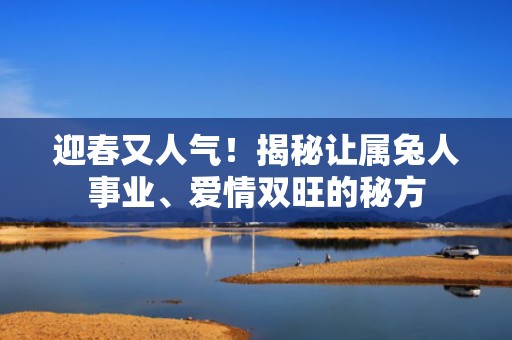 迎春又人气！揭秘让属兔人事业、爱情双旺的秘方