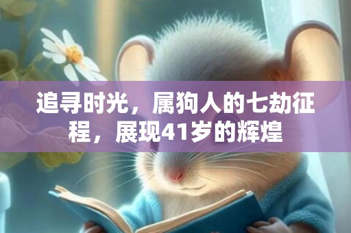 追寻时光，属狗人的七劫征程，展现41岁的辉煌