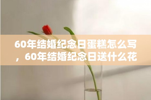 60年结婚纪念日蛋糕怎么写，60年结婚纪念日送什么花