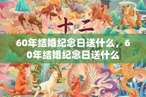 60年结婚纪念日送什么，60年结婚纪念日送什么
