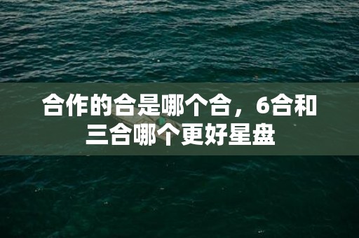 合作的合是哪个合，6合和三合哪个更好星盘