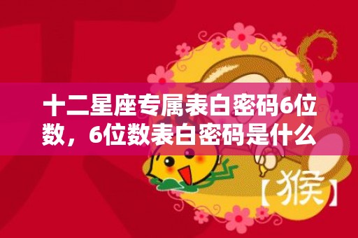 十二星座专属表白密码6位数，6位数表白密码是什么意思