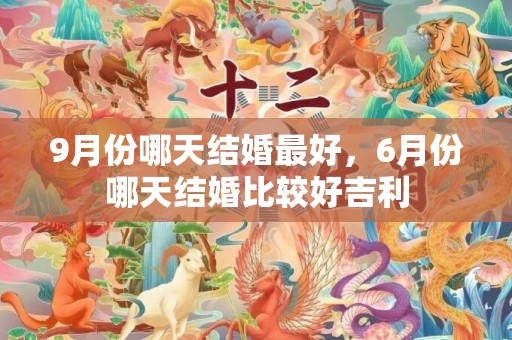 9月份哪天结婚最好，6月份哪天结婚比较好吉利