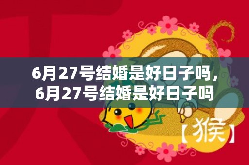 6月27号结婚是好日子吗，6月27号结婚是好日子吗