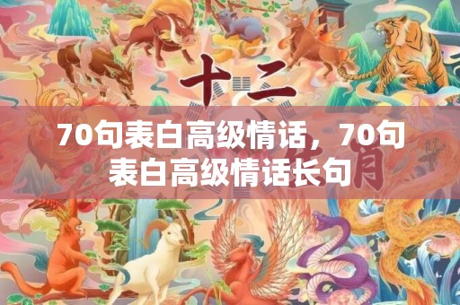 70句表白高级情话，70句表白高级情话长句