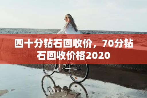 四十分钻石回收价，70分钻石回收价格2020