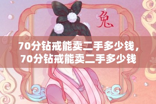 70分钻戒能卖二手多少钱，70分钻戒能卖二手多少钱