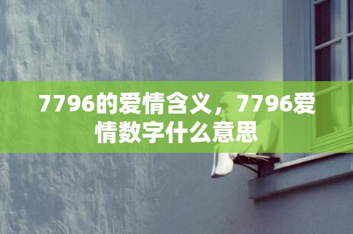 7796的爱情含义，7796爱情数字什么意思