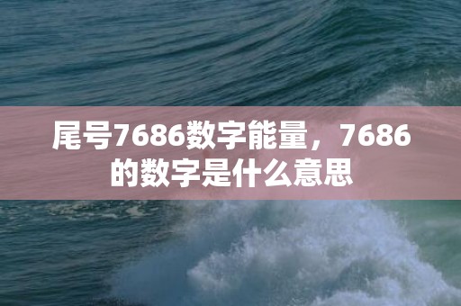 尾号7686数字能量，7686的数字是什么意思