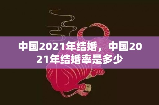 中国2021年结婚，中国2021年结婚率是多少