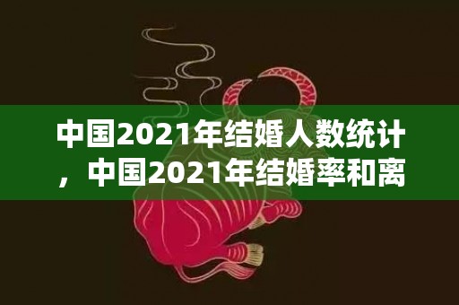中国2021年结婚人数统计，中国2021年结婚率和离婚率