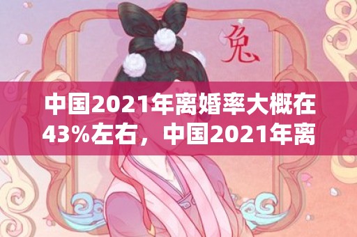 中国2021年离婚率大概在43%左右，中国2021年离婚率最新统计