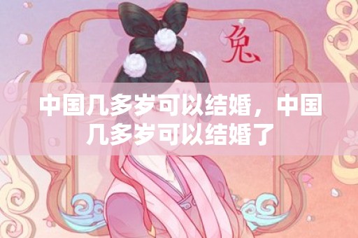 中国几多岁可以结婚，中国几多岁可以结婚了