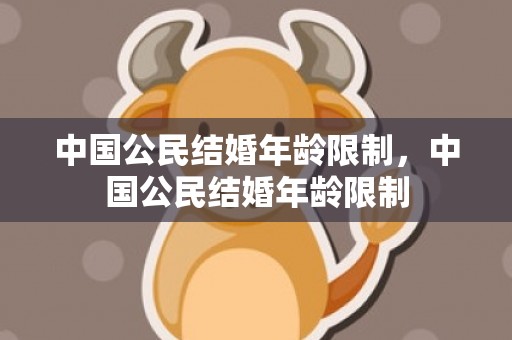 中国公民结婚年龄限制，中国公民结婚年龄限制