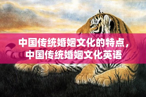 中国传统婚姻文化的特点，中国传统婚姻文化英语