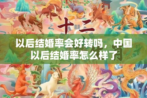 以后结婚率会好转吗，中国以后结婚率怎么样了