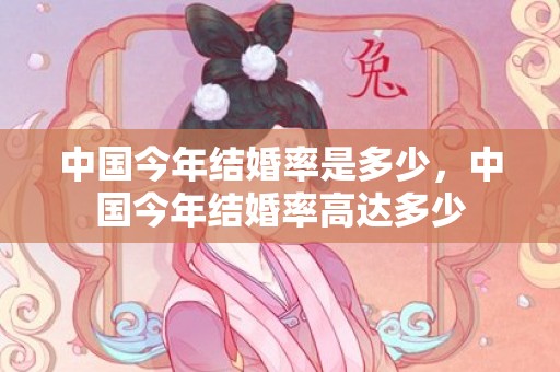 中国今年结婚率是多少，中国今年结婚率高达多少