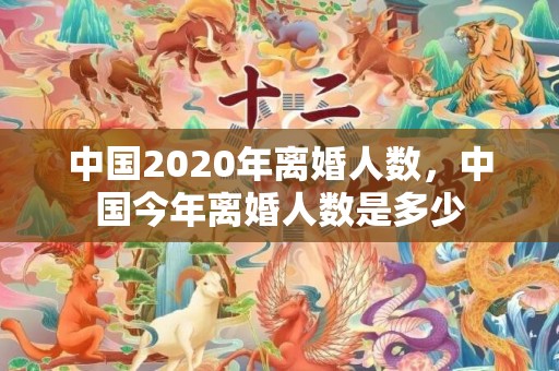 中国2020年离婚人数，中国今年离婚人数是多少