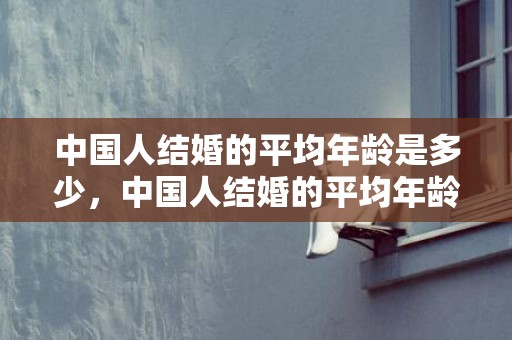 中国人结婚的平均年龄是多少，中国人结婚的平均年龄