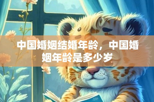 中国婚姻结婚年龄，中国婚姻年龄是多少岁