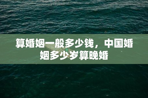 算婚姻一般多少钱，中国婚姻多少岁算晚婚