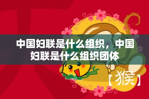 中国妇联是什么组织，中国妇联是什么组织团体