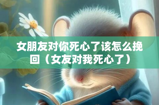 女朋友对你死心了该怎么挽回（女友对我死心了）