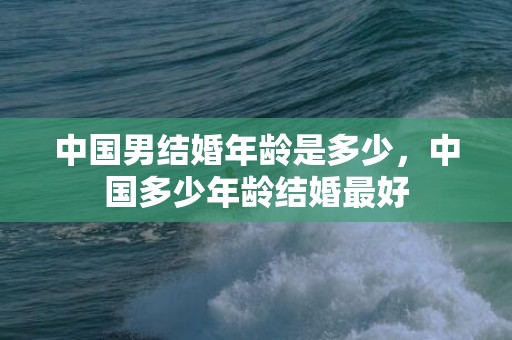 中国男结婚年龄是多少，中国多少年龄结婚最好