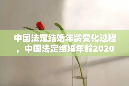 中国法定结婚年龄变化过程，中国法定结婚年龄20201年