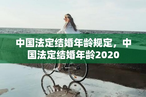 中国法定结婚年龄规定，中国法定结婚年龄2020