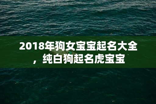 2018年狗女宝宝起名大全，纯白狗起名虎宝宝