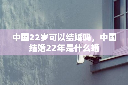 中国22岁可以结婚吗，中国结婚22年是什么婚